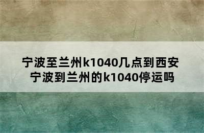 宁波至兰州k1040几点到西安 宁波到兰州的k1040停运吗